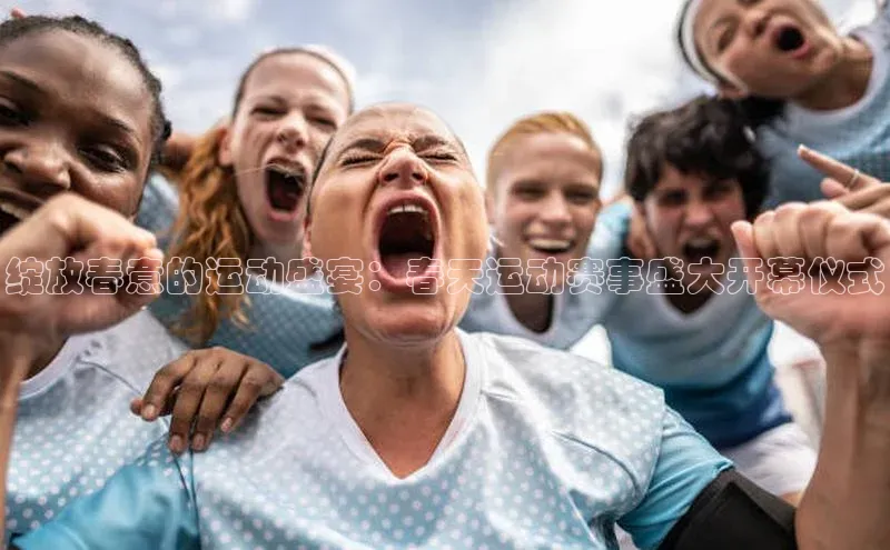 绽放春意的运动盛宴：春天运动赛事盛大开幕仪式